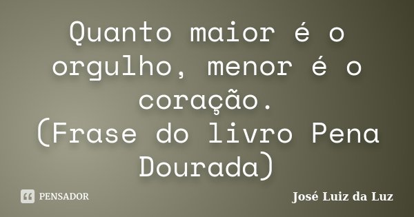 Quanto maior é o orgulho, menor é o coração. (Frase do livro Pena Dourada)... Frase de José Luiz da Luz.