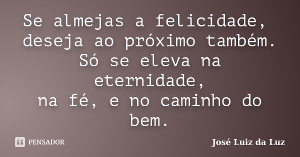 Se almejas a felicidade, deseja ao próximo também. Só se eleva na eternidade, na fé, e no caminho do bem.... Frase de José Luiz da Luz.
