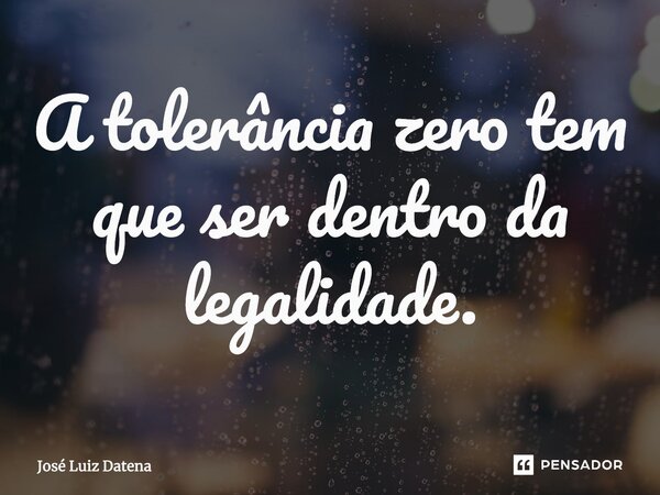 ⁠A tolerância zero tem que ser dentro da legalidade.... Frase de José Luiz Datena.
