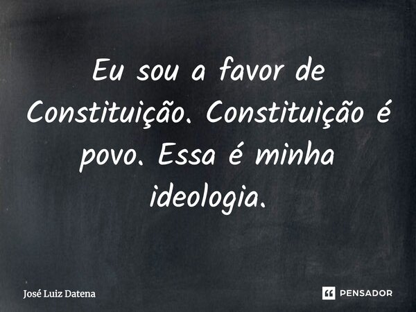 ⁠Eu sou a favor de Constituição. Constituição é povo. Essa é minha ideologia.... Frase de José Luiz Datena.