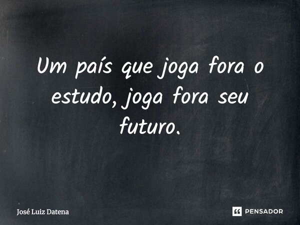 ⁠Um país que joga fora o estudo, joga fora seu futuro.... Frase de José Luiz Datena.