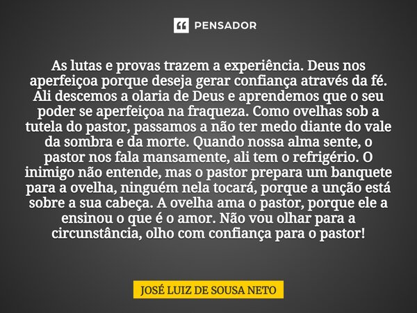 ⁠As lutas e provas trazem a experiência. Deus nos aperfeiçoa porque deseja gerar confiança através da fé. Ali descemos a olaria de Deus e aprendemos que o seu p... Frase de JOSE LUIZ DE SOUSA NETO.