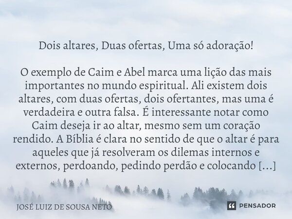 ⁠ Dois altares, Duas ofertas, Uma só adoração! O exemplo de Caim e Abel marca uma lição das mais importantes no mundo espiritual. Ali existem dois altares, com ... Frase de JOSE LUIZ DE SOUSA NETO.