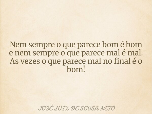 Nem sempre o que parece bom é bom e nem sempre o que parece mal é mal. As vezes o que parece mal no final é o bom!... Frase de JOSÉ LUIZ DE SOUSA NETO.