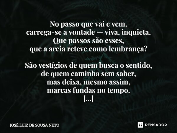 ⁠No passo que vai e vem, carrega-se a vontade — viva, inquieta. Que passos são esses, que a areia reteve como lembrança? São vestígios de quem busca o sentido, ... Frase de JOSE LUIZ DE SOUSA NETO.