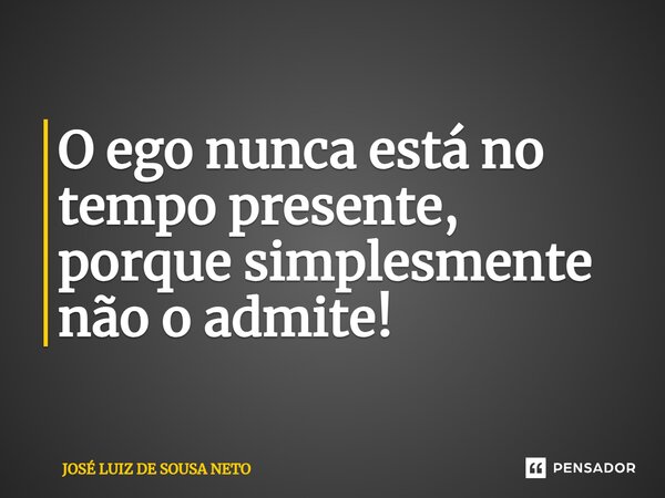 O ego nunca está no tempo presente, porque simplesmente não o admite!... Frase de JOSE LUIZ DE SOUSA NETO.