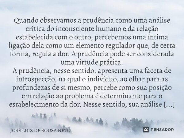 Quando observamos a prudência como uma análise crítica do inconsciente humano e da relação estabelecida com o outro, percebemos uma íntima ligação dela como um... Frase de JOSE LUIZ DE SOUSA NETO.