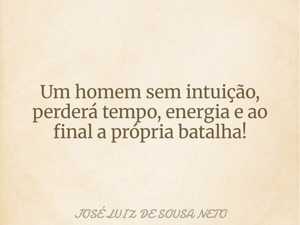 Um homem sem intuição, perderá tempo, energia e ao final a própria batalha!... Frase de JOSÉ LUIZ DE SOUSA NETO.