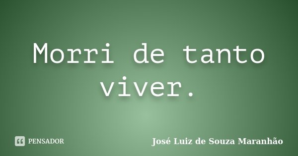 Morri de tanto viver.... Frase de José Luiz de Souza Maranhão.