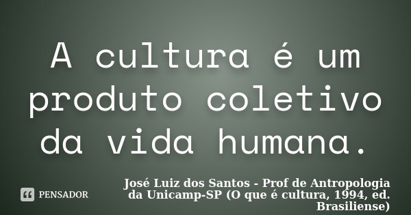 A cultura é um produto coletivo da vida humana.... Frase de José Luiz dos Santos - Prof de Antropologia da Unicamp-SP (O que é cultura, 1994, ed. Brasiliense).