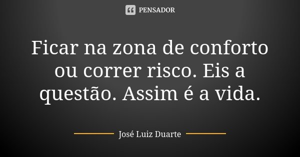 Ficar na zona de conforto ou correr risco. Eis a questão. Assim é a vida.... Frase de José Luiz Duarte.