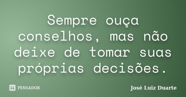 Sempre ouça conselhos, mas não deixe de tomar suas próprias decisões.... Frase de José Luiz Duarte.