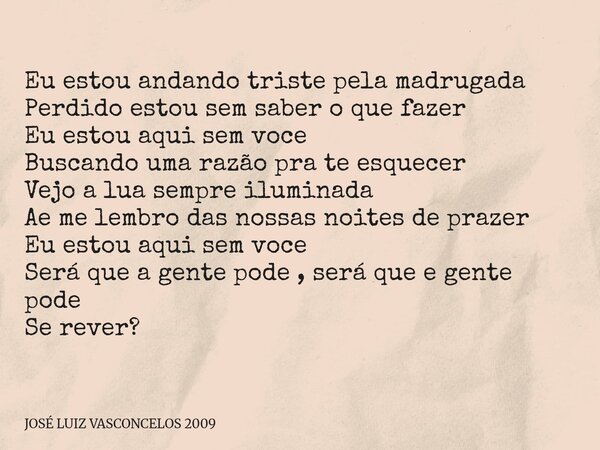 Eu estou andando triste pela madrugada Perdido estou sem saber o que fazer Eu estou aqui sem voce Buscando uma razão pra te esquecer Vejo a lua sempre iluminada... Frase de JOSÉ LUIZ VASCONCELOS 2009.