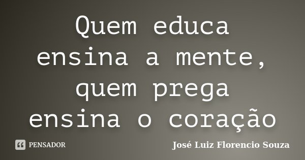 Quem educa ensina a mente, quem prega ensina o coração... Frase de Jose Luiz Florencio Souza.