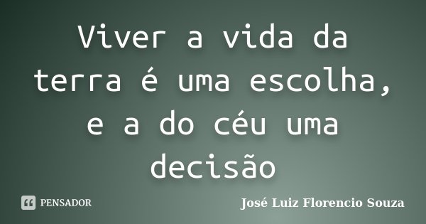 Viver a vida da terra é uma escolha, e a do céu uma decisão... Frase de José Luiz Florencio Souza.
