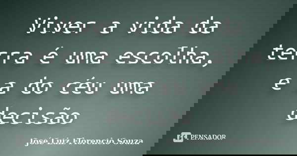 Viver a vida da terra é uma escolha, e a do céu uma decisão... Frase de José Luiz Florencio Souza.