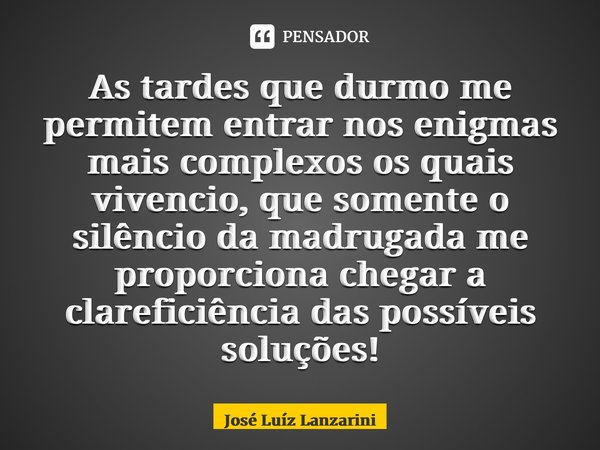 ⁠As tardes que durmo me permitem entrar nos enigmas mais complexos os quais vivencio, que somente o silêncio da madrugada me proporciona chegar a clareficiência... Frase de José Luíz Lanzarini.