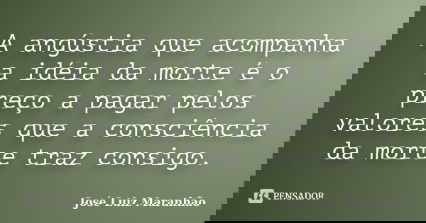 A angústia que acompanha a idéia da morte é o preço a pagar pelos valores que a consciência da morte traz consigo.... Frase de José Luiz Maranhão.
