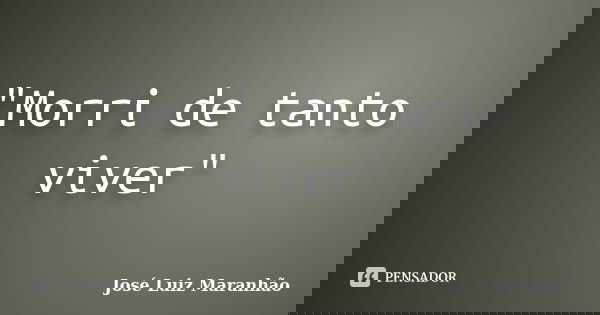 "Morri de tanto viver"... Frase de José Luiz Maranhão.