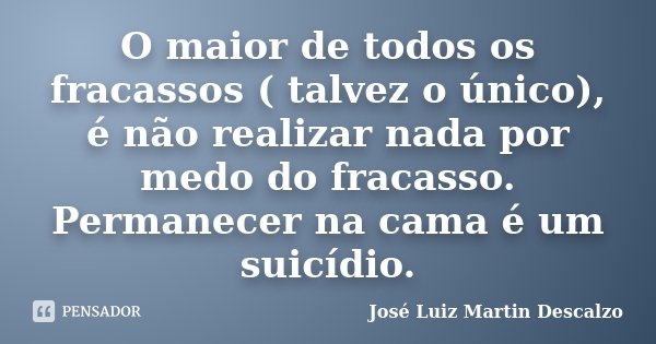 O maior de todos os fracassos ( talvez o único), é não realizar nada por medo do fracasso. Permanecer na cama é um suicídio.... Frase de José Luiz Martin Descalzo.