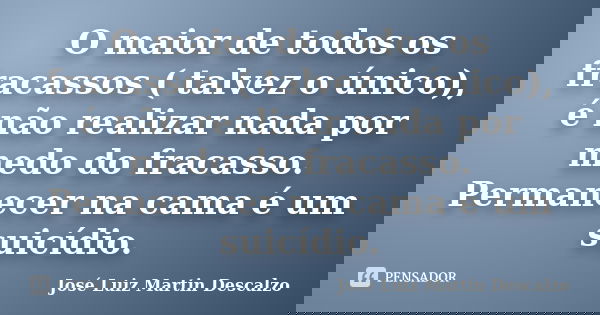 O maior de todos os fracassos ( talvez o único), é não realizar nada por medo do fracasso. Permanecer na cama é um suicídio.... Frase de José Luiz Martin Descalzo.