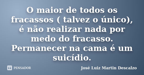 O maior de todos os fracassos ( talvez o único), é não realizar nada por medo do fracasso. Permanecer na cama é um suicídio.... Frase de José Luiz Martin Descalzo.