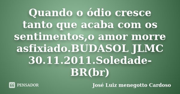 Quando o ódio cresce tanto que acaba com os sentimentos,o amor morre asfixiado.BUDASOL JLMC 30.11.2011.Soledade-BR(br)... Frase de José Luiz menegotto Cardoso.