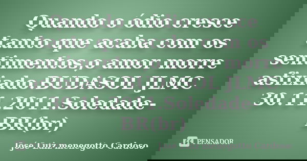 Quando o ódio cresce tanto que acaba com os sentimentos,o amor morre asfixiado.BUDASOL JLMC 30.11.2011.Soledade-BR(br)... Frase de José Luiz menegotto Cardoso.