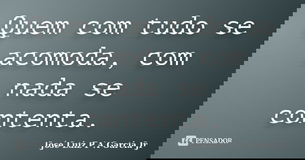 Quem com tudo se acomoda, com nada se contenta.... Frase de José Luiz P A Garcia Jr.