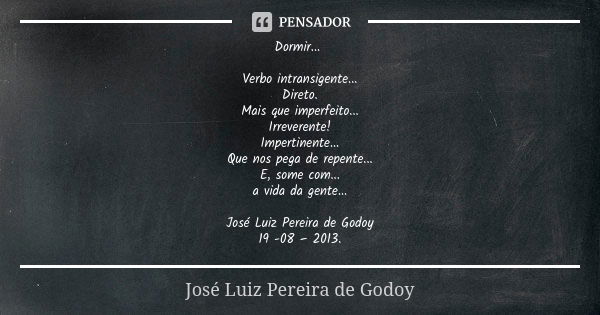 Dormir... Verbo intransigente... Direto. Mais que imperfeito... Irreverente! Impertinente... Que nos pega de repente... E, some com... a vida da gente... José L... Frase de José Luiz Pereira de Godoy.