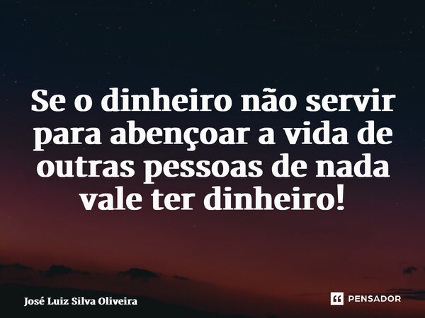 ⁠Se o dinheiro não servir para abençoar a vida de outras pessoas de nada vale ter dinheiro!... Frase de José Luiz Silva Oliveira.