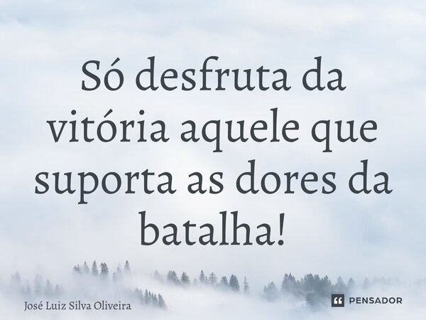 ⁠Só desfruta da vitória aquele que suporta as dores da batalha!... Frase de José Luiz Silva Oliveira.