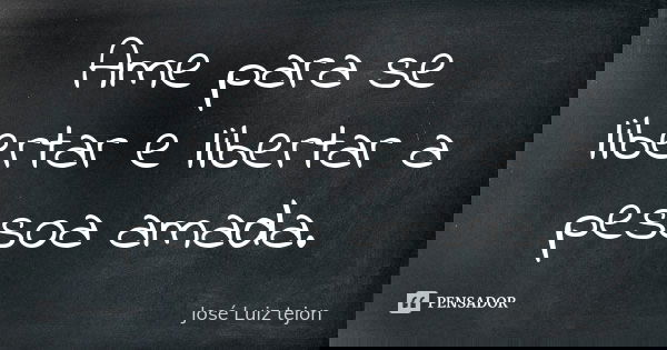 Ame para se libertar e libertar a pessoa amada.... Frase de José Luiz Tejon.