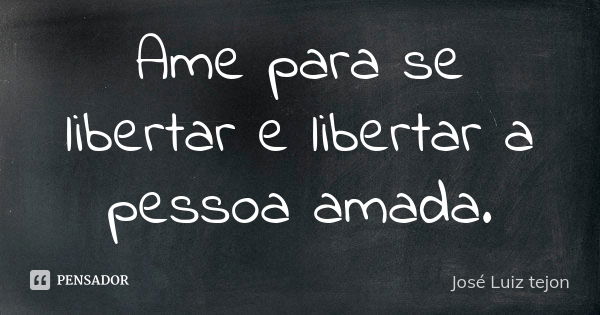 Ame para se libertar e libertar a pessoa amada.... Frase de José Luiz Tejon.