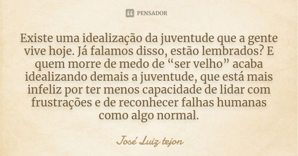 Existe uma idealização da juventude que a gente vive hoje. Já falamos disso, estão lembrados? E quem morre de medo de “ser velho” acaba idealizando demais a juv... Frase de José Luiz Tejon.