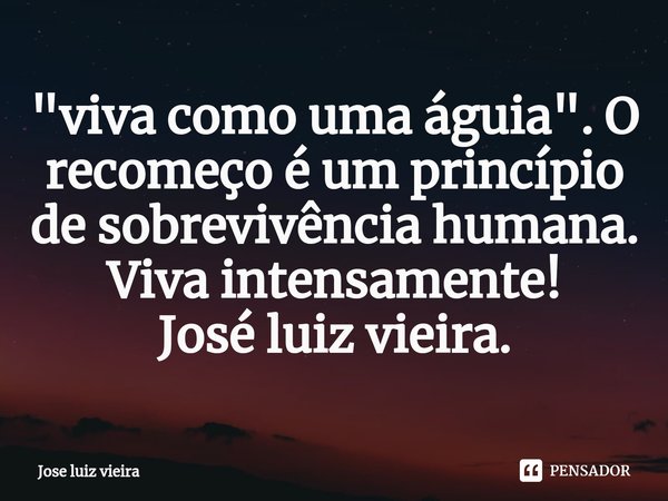 "⁠viva como uma águia". O recomeço é um princípio de sobrevivência humana. Viva intensamente! José luiz vieira.... Frase de Jose luiz vieira.