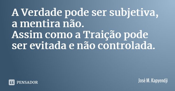 A Verdade pode ser subjetiva, a mentira não. Assim como a Traição pode ser evitada e não controlada.... Frase de José M. Kapyendji.