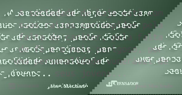A sociedade de hoje está com suas raízes corrompidas pela falta de caráter, pela falta de fé e o mais perigoso, por uma personalidade vunerável de seus jovens..... Frase de José Machado.