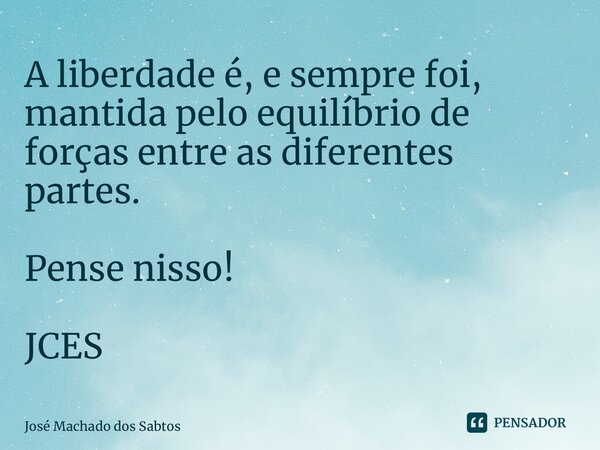 ⁠A liberdade é, e sempre foi, mantida pelo equilíbrio de forças entre as diferentes partes. Pense nisso! JCES... Frase de José Machado dos Santos.