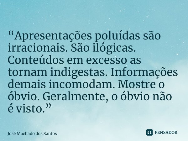 ⁠“Apresentações poluídas são irracionais. São ilógicas. Conteúdos em excesso as tornam indigestas. Informações demais incomodam. Mostre o óbvio. Geralmente, o ó... Frase de José Machado dos Santos.