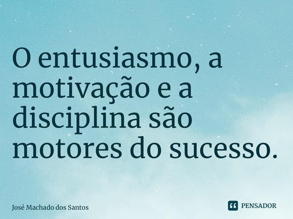 ⁠O entusiasmo, a motivação e a disciplina são motores do sucesso.... Frase de José Machado dos Santos.