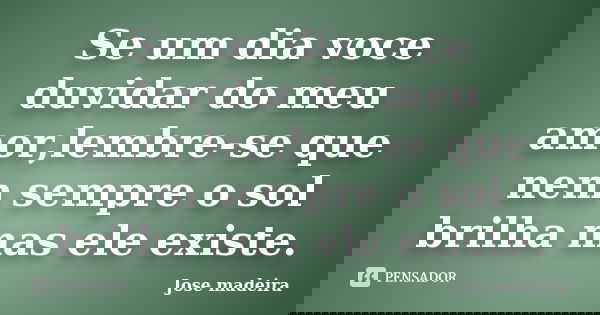 Se um dia voce duvidar do meu amor,lembre-se que nem sempre o sol brilha mas ele existe.... Frase de Jose madeira.