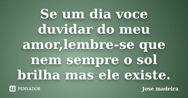 Se um dia voce duvidar do meu amor,lembre-se que nem sempre o sol brilha mas ele existe.... Frase de Jose madeira.