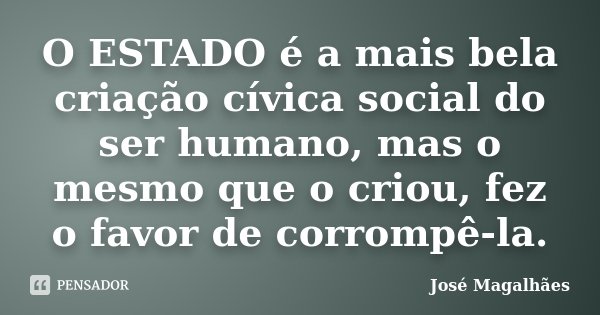 O ESTADO é a mais bela criação cívica social do ser humano, mas o mesmo que o criou, fez o favor de corrompê-la.... Frase de José Magalhães.