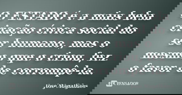 O ESTADO é a mais bela criação cívica social do ser humano, mas o mesmo que o criou, fez o favor de corrompê-la.... Frase de José Magalhães.