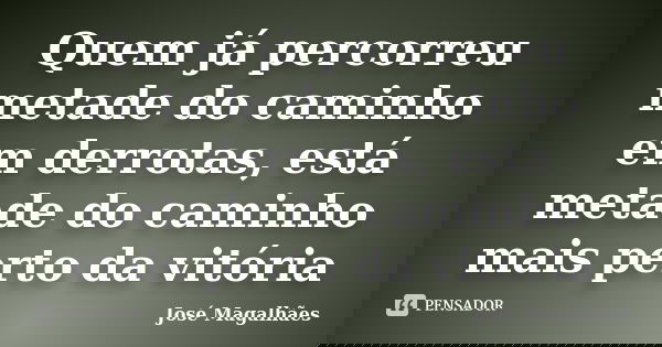 Quem já percorreu metade do caminho em derrotas, está metade do caminho mais perto da vitória... Frase de José Magalhães.