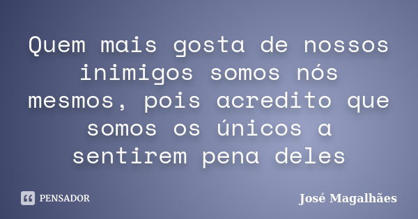 Quem mais gosta de nossos inimigos somos nós mesmos, pois acredito que somos os únicos a sentirem pena deles... Frase de José Magalhães.