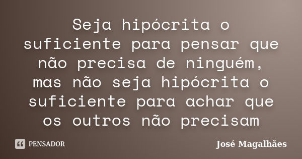 Seja hipócrita o suficiente para pensar que não precisa de ninguém, mas não seja hipócrita o suficiente para achar que os outros não precisam... Frase de José Magalhães.