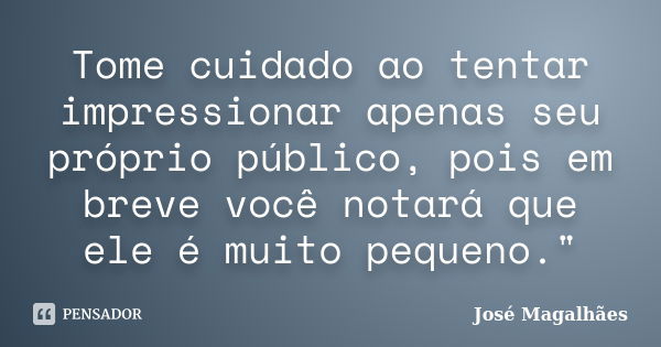 Tome cuidado ao tentar impressionar apenas seu próprio público, pois em breve você notará que ele é muito pequeno."... Frase de José Magalhães.