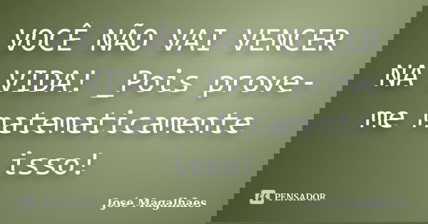 VOCÊ NÃO VAI VENCER NA VIDA! _Pois prove-me matematicamente isso!... Frase de José Magalhães.